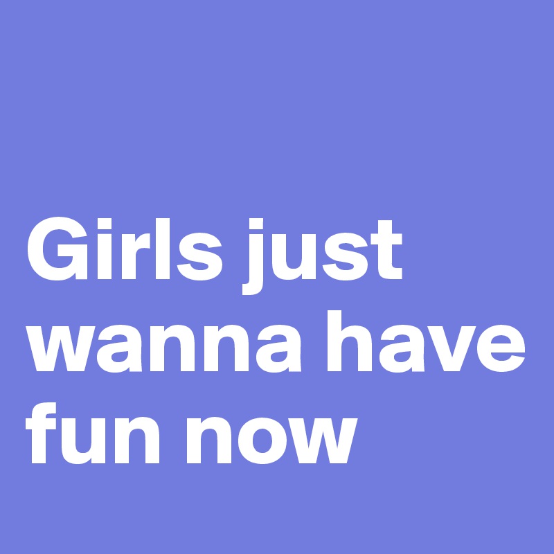 

Girls just wanna have fun now