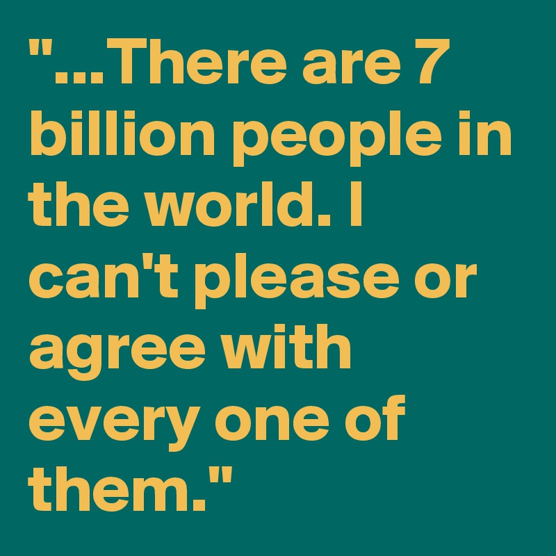 "...There are 7 billion people in the world. I can't please or agree with every one of them."