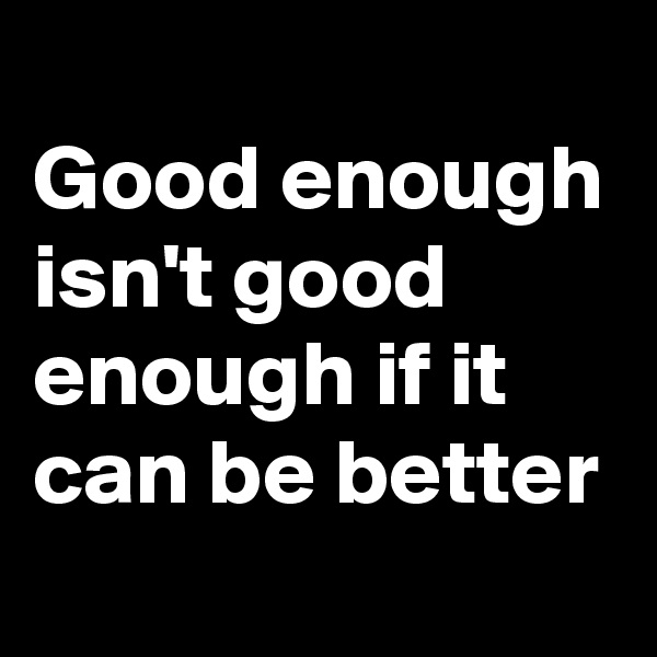 
Good enough isn't good enough if it can be better