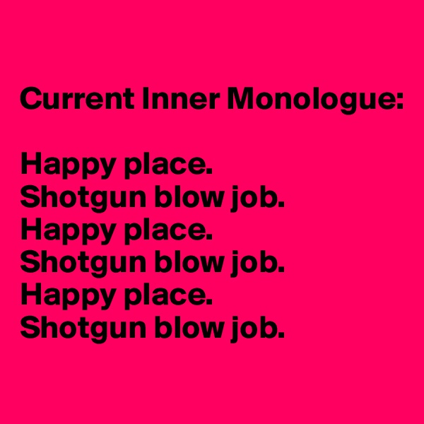 

Current Inner Monologue: 

Happy place. 
Shotgun blow job. 
Happy place. 
Shotgun blow job. 
Happy place. 
Shotgun blow job.
