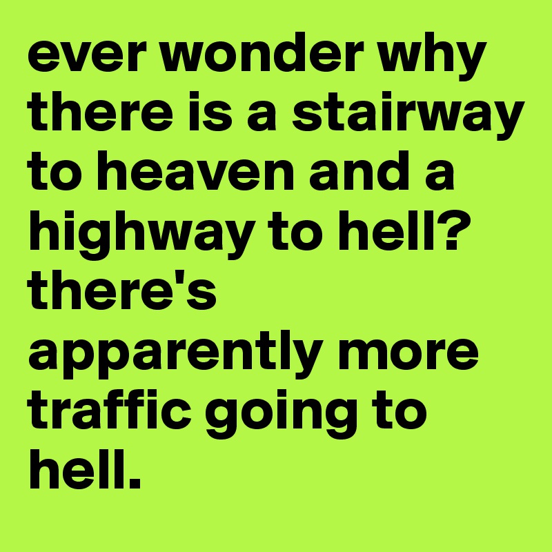 ever wonder why there is a stairway to heaven and a highway to hell? there's apparently more traffic going to hell.