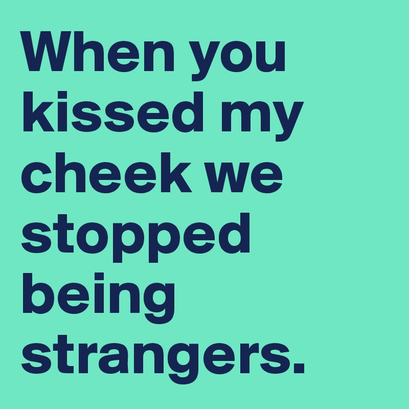 When you kissed my cheek we stopped being strangers. 