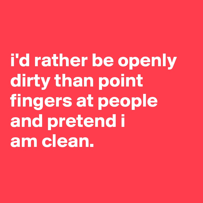 

i'd rather be openly
dirty than point fingers at people
and pretend i
am clean.

