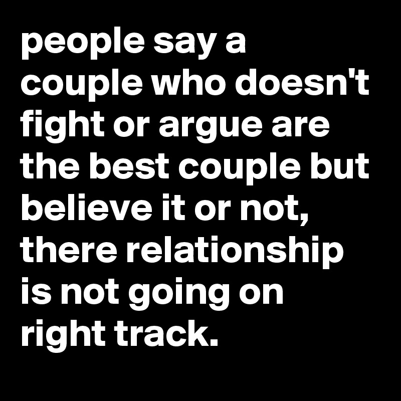 people say a couple who doesn't fight or argue are the best couple but believe it or not, there relationship is not going on right track.