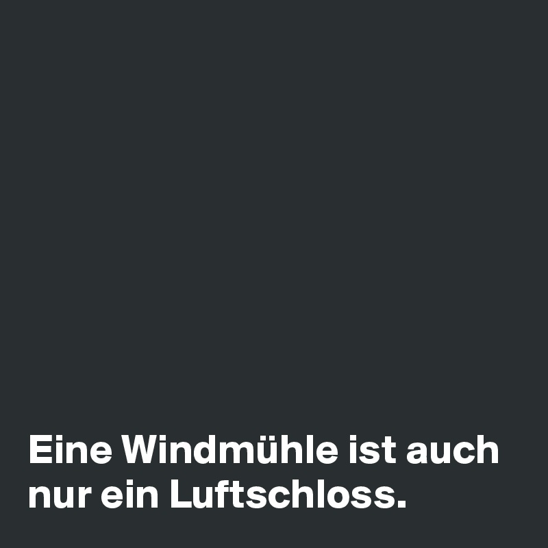 








Eine Windmühle ist auch nur ein Luftschloss. 