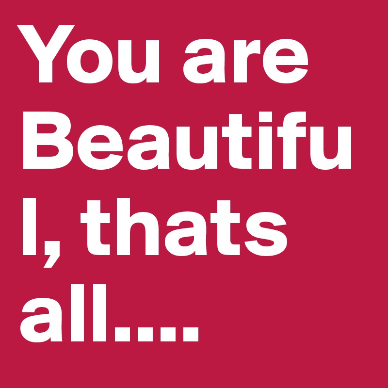 You are Beautiful, thats all....