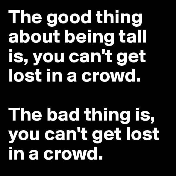 The good thing about being tall is, you can't get lost in a crowd. 

The bad thing is, you can't get lost in a crowd.