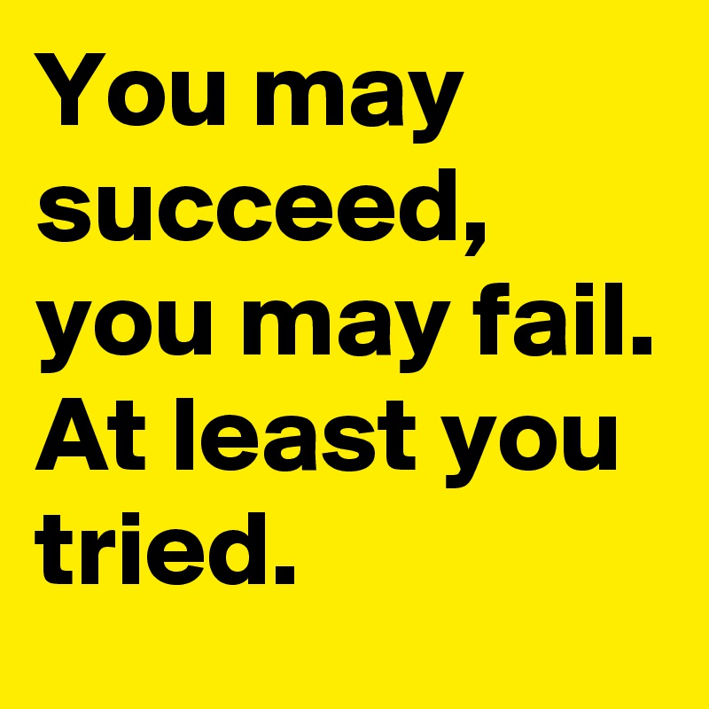 You may succeed, you may fail. 
At least you tried. 