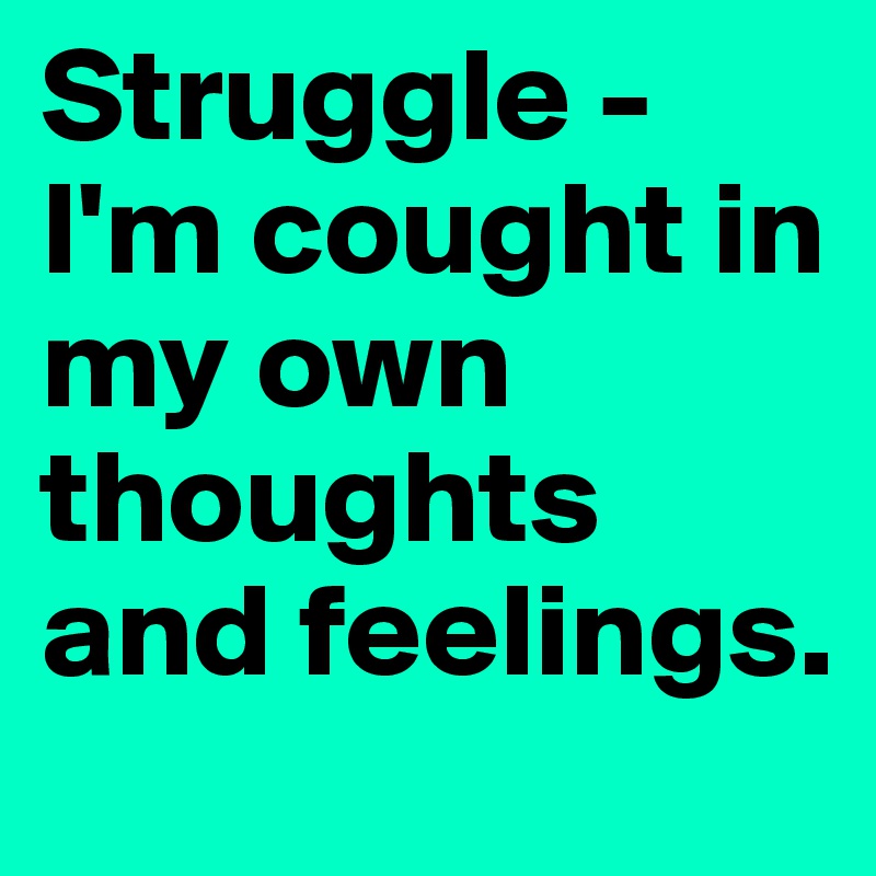 Struggle - I'm cought in my own thoughts and feelings.