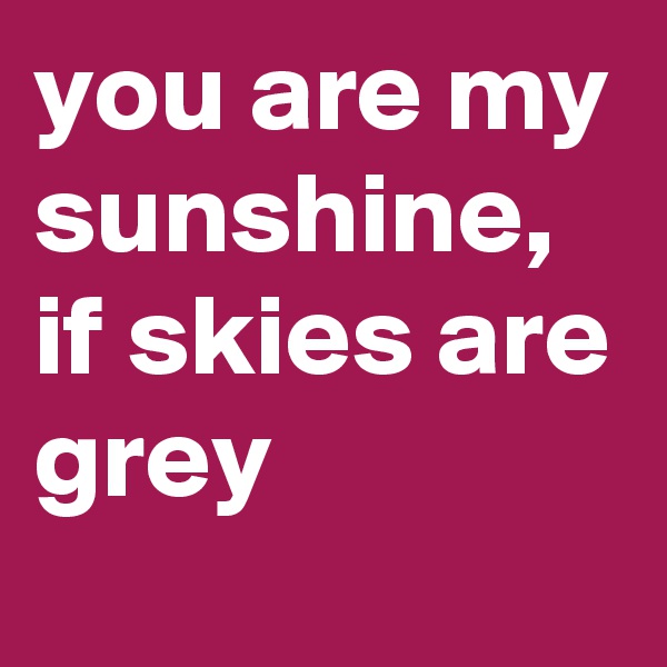 you are my sunshine, if skies are grey