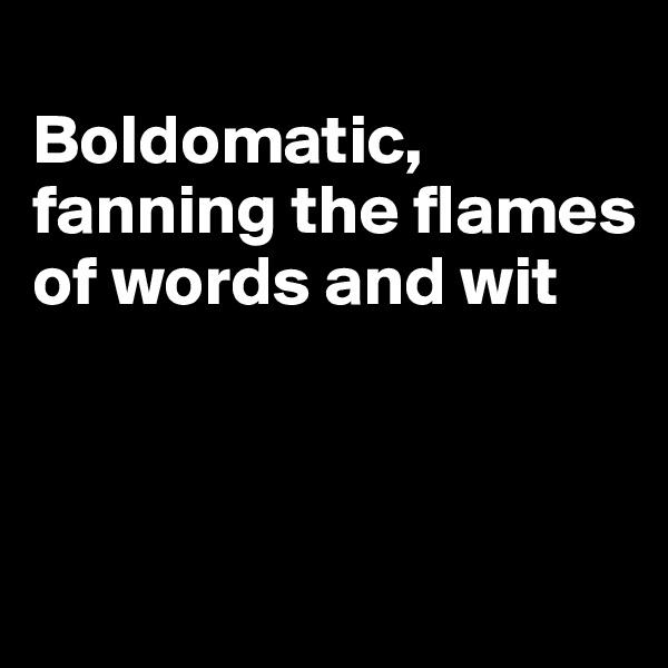 
Boldomatic,
fanning the flames of words and wit



