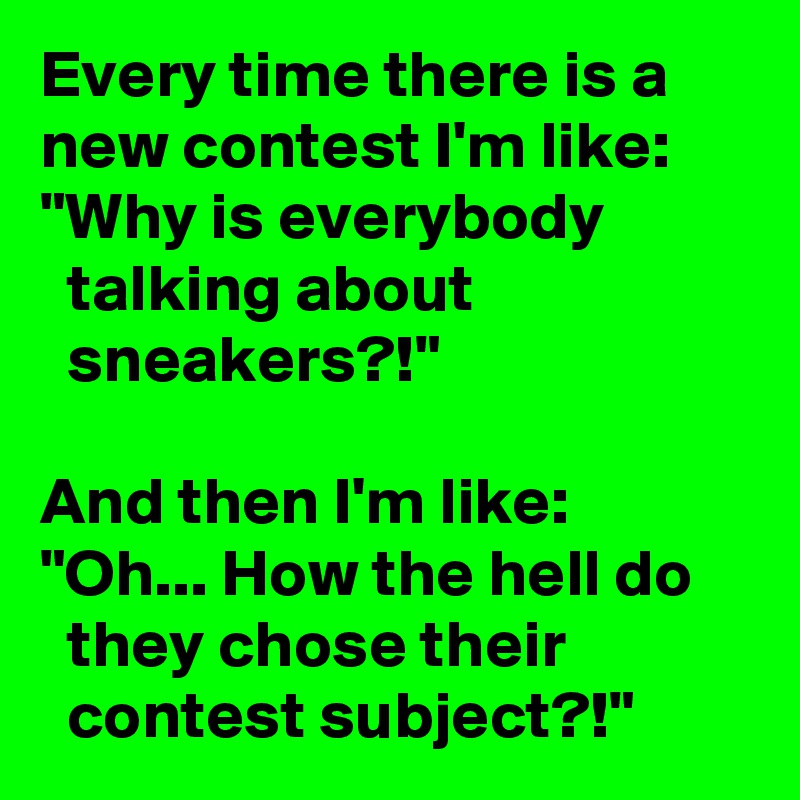 Every time there is a new contest I'm like: "Why is everybody
  talking about
  sneakers?!"

And then I'm like: "Oh... How the hell do
  they chose their
  contest subject?!"