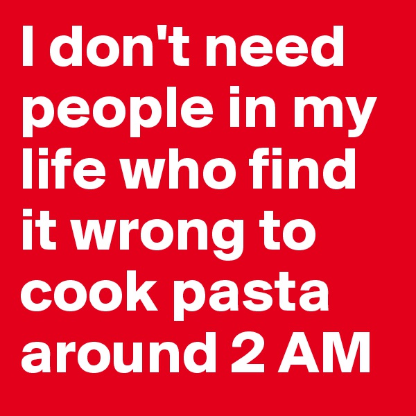I don't need people in my life who find it wrong to cook pasta around 2 AM