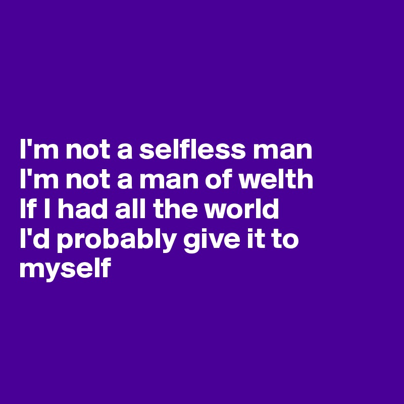



I'm not a selfless man
I'm not a man of welth
If I had all the world 
I'd probably give it to myself



