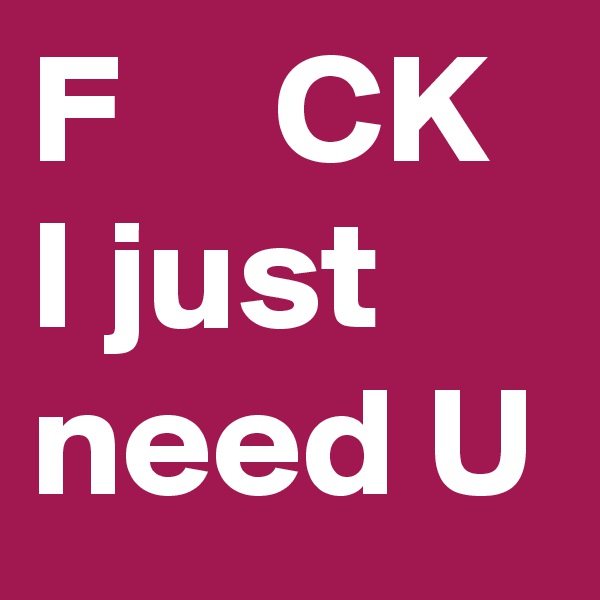 F     CK
I just need U