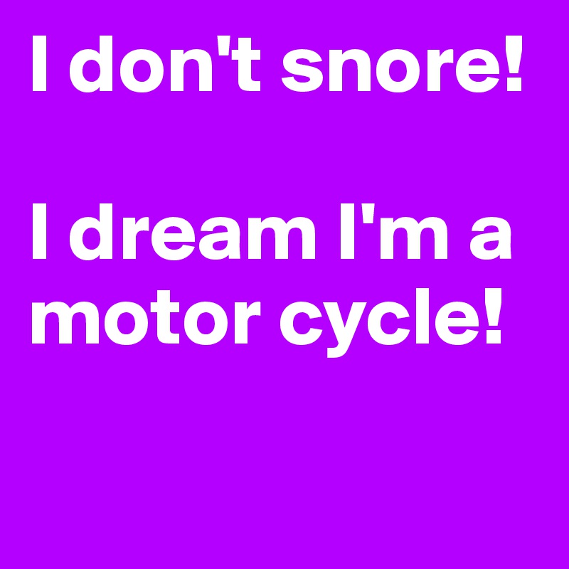 I don't snore!

I dream I'm a motor cycle!

