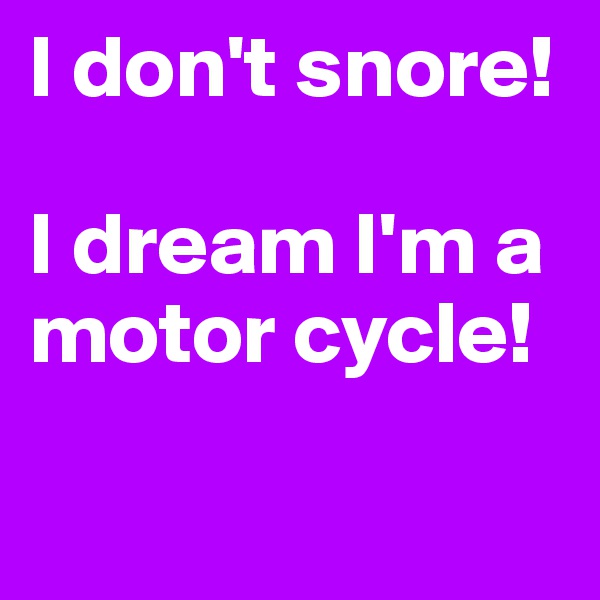 I don't snore!

I dream I'm a motor cycle!

