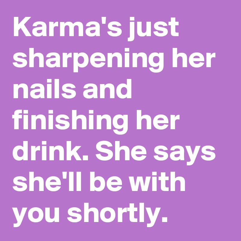 Karma's just sharpening her nails and finishing her drink. She says  she'll be with you shortly.