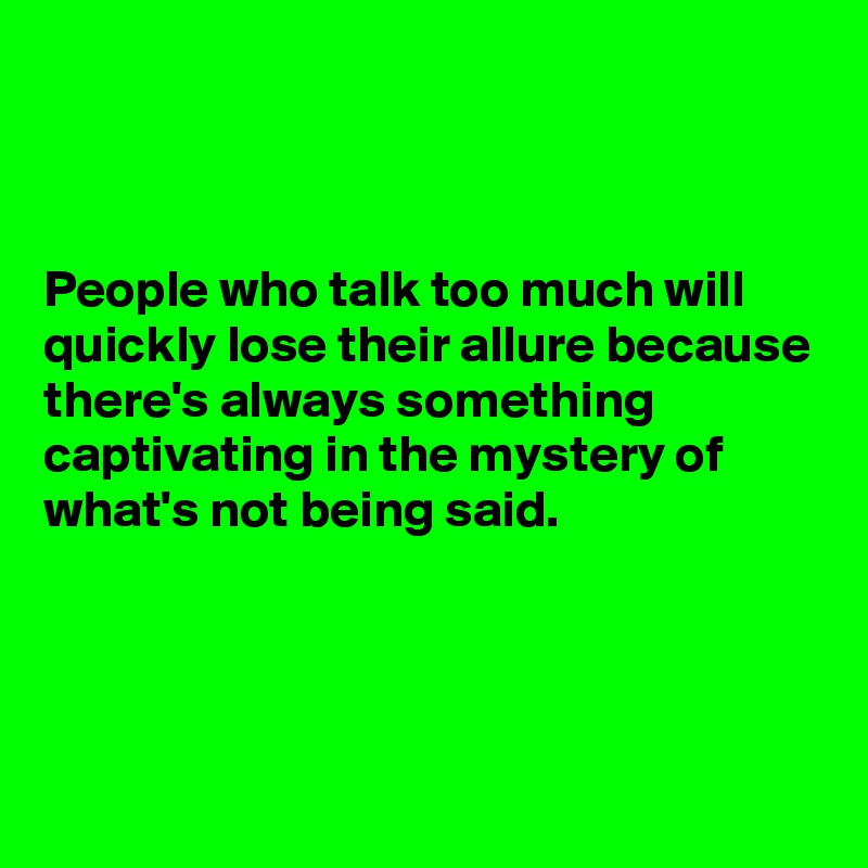 



People who talk too much will quickly lose their allure because there's always something captivating in the mystery of what's not being said.




