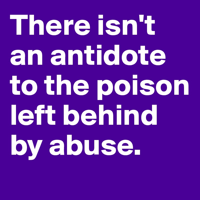 There isn't an antidote to the poison left behind by abuse.