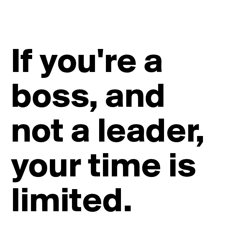 
If you're a boss, and not a leader, your time is limited.