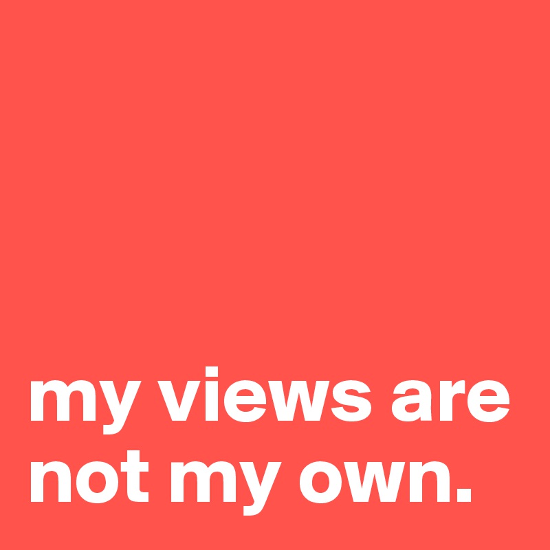



my views are not my own.