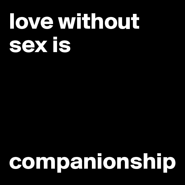 love without sex is




companionship