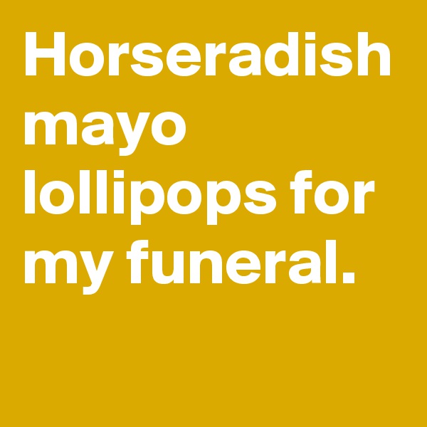 Horseradish mayo lollipops for my funeral.