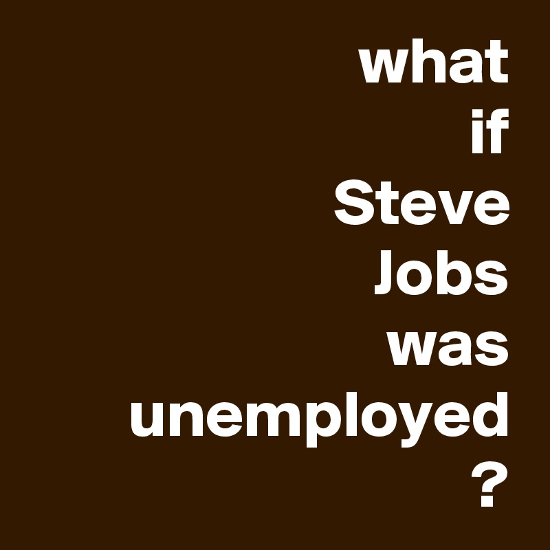 what
if
Steve
Jobs
was unemployed
?