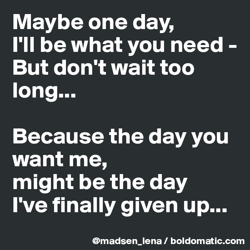 Maybe one day,
I'll be what you need - 
But don't wait too long...

Because the day you want me,
might be the day 
I've finally given up...