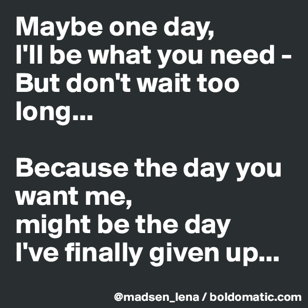 Maybe one day,
I'll be what you need - 
But don't wait too long...

Because the day you want me,
might be the day 
I've finally given up...