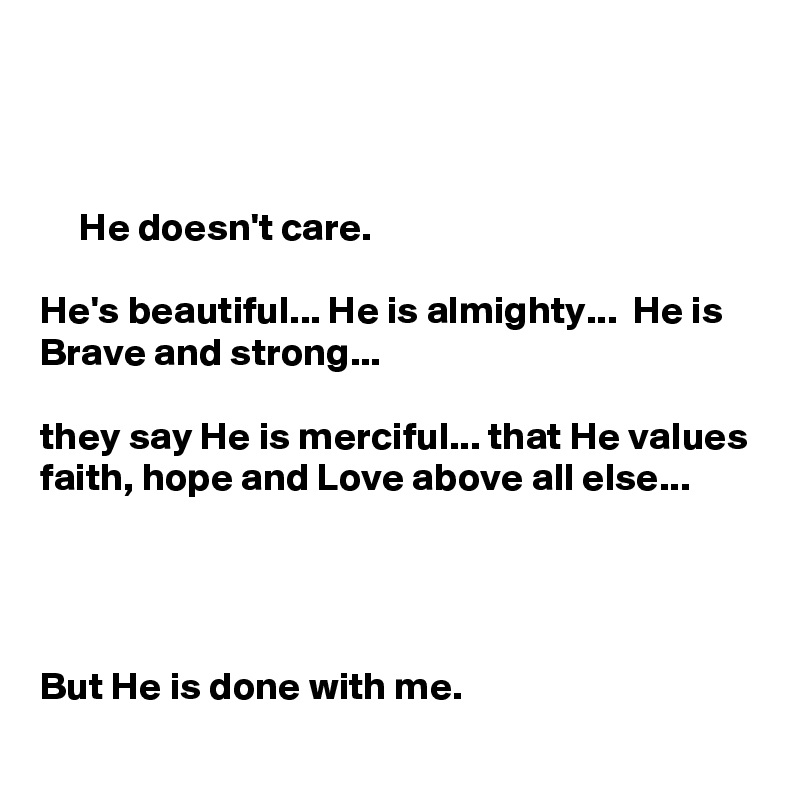 



     He doesn't care. 

He's beautiful... He is almighty...  He is Brave and strong... 

they say He is merciful... that He values faith, hope and Love above all else... 
                      

      

But He is done with me. 