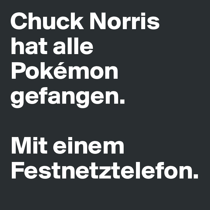 Chuck Norris hat alle Pokémon gefangen. 

Mit einem Festnetztelefon. 