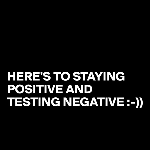 




HERE'S TO STAYING POSITIVE AND TESTING NEGATIVE :-))

