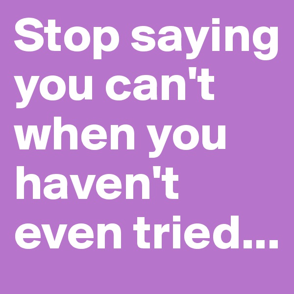 Stop saying you can't when you haven't even tried... 