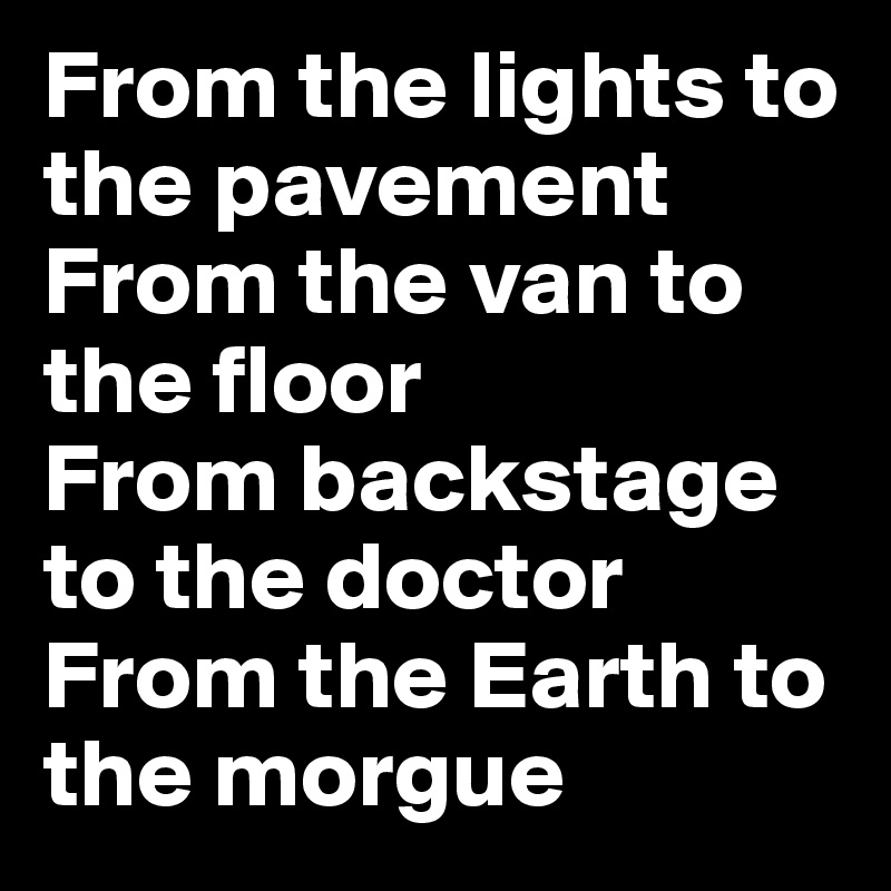 From the lights to the pavement
From the van to the floor
From backstage to the doctor
From the Earth to the morgue