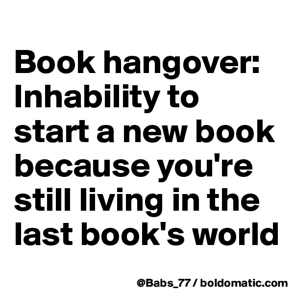 
Book hangover: Inhability to start a new book because you're still living in the last book's world