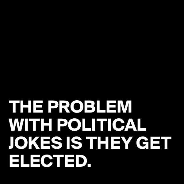 




THE PROBLEM WITH POLITICAL JOKES IS THEY GET ELECTED.