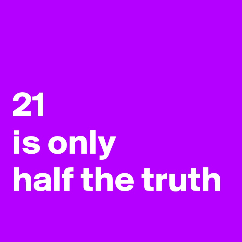 

21
is only 
half the truth
