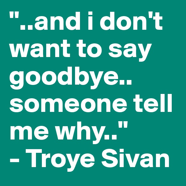 "..and i don't want to say goodbye.. someone tell me why.." 
- Troye Sivan