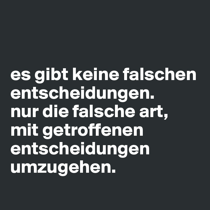 


es gibt keine falschen entscheidungen. 
nur die falsche art, 
mit getroffenen entscheidungen umzugehen. 
