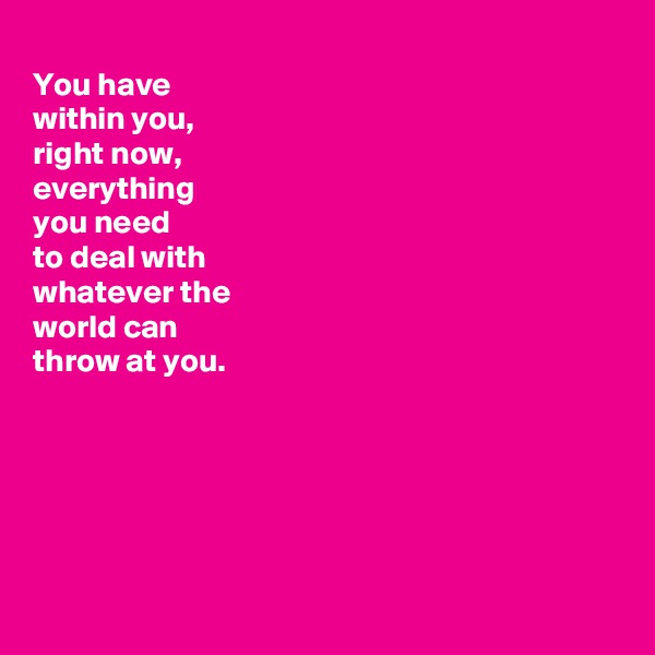 
You have
within you,
right now, 
everything
you need
to deal with
whatever the
world can
throw at you.






