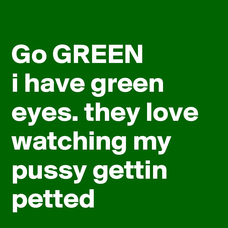 
Go GREEN
i have green eyes. they love watching my pussy gettin petted