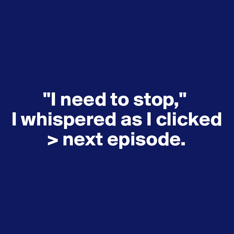 



        "I need to stop," 
I whispered as I clicked 
         > next episode.


