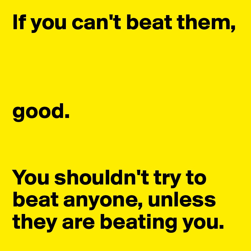If you can't beat them, 



good.


You shouldn't try to beat anyone, unless they are beating you.
