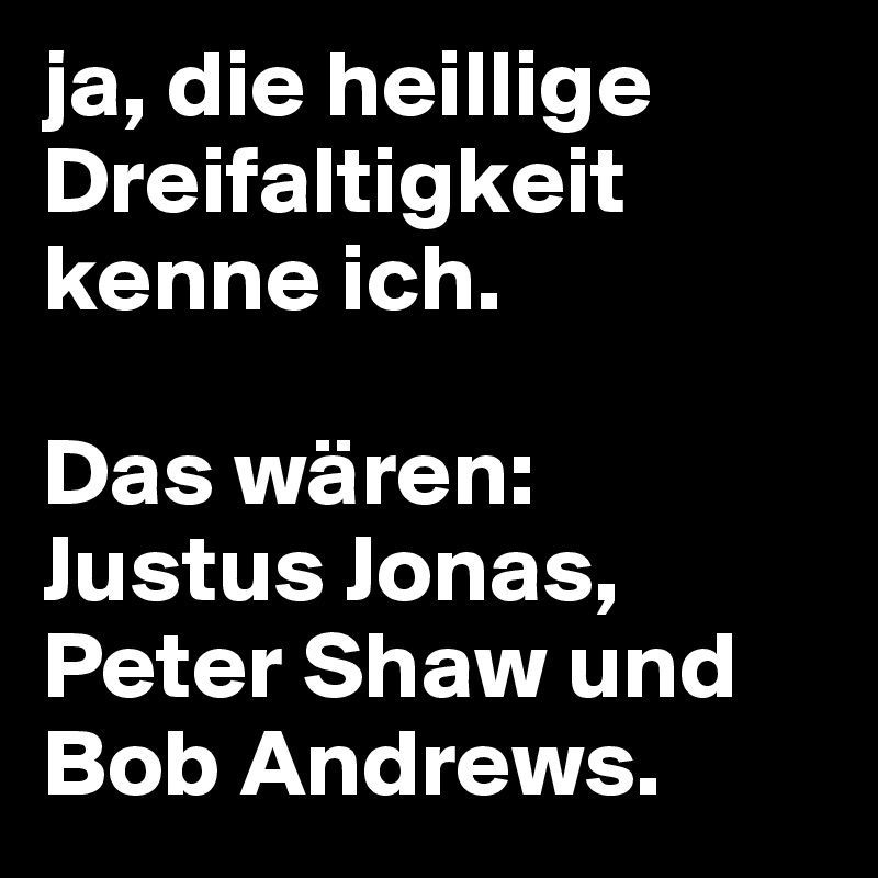ja, die heillige Dreifaltigkeit kenne ich.

Das wären: Justus Jonas,
Peter Shaw und Bob Andrews.