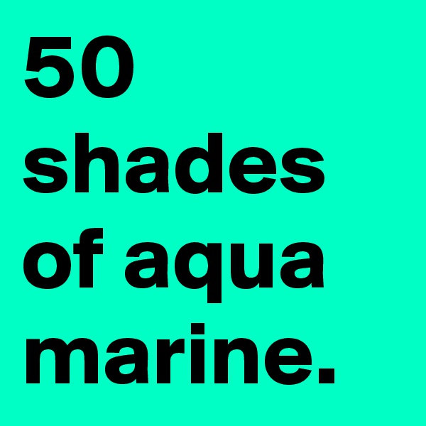 50 shades of aqua marine. 