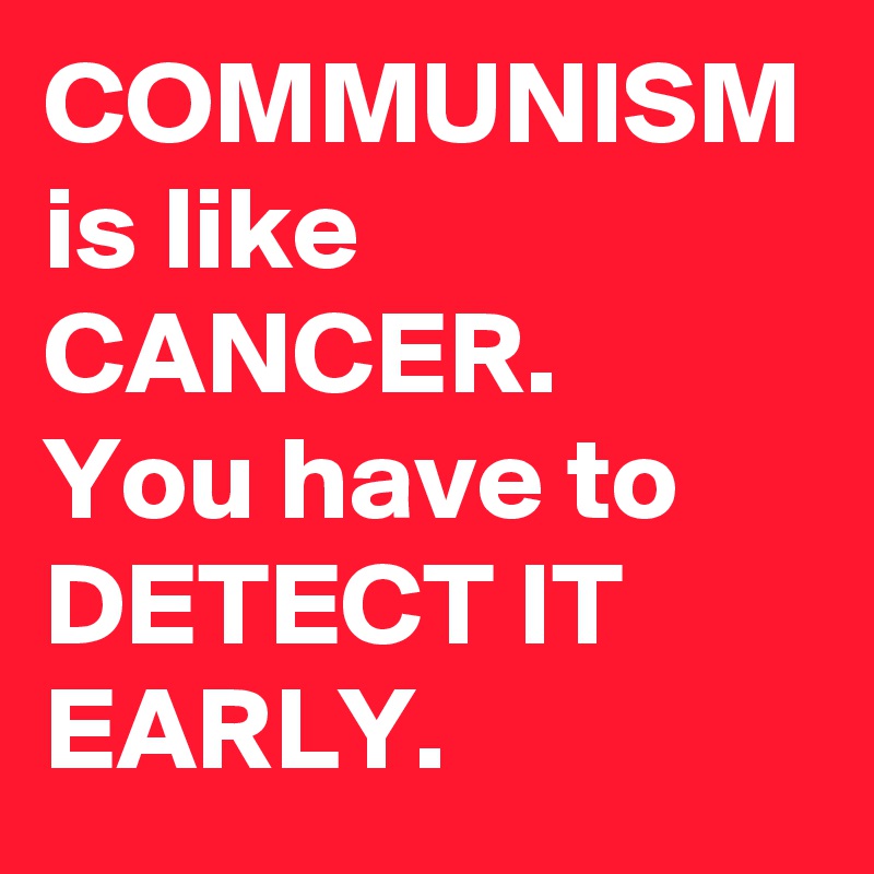 COMMUNISM is like CANCER.
You have to DETECT IT EARLY.