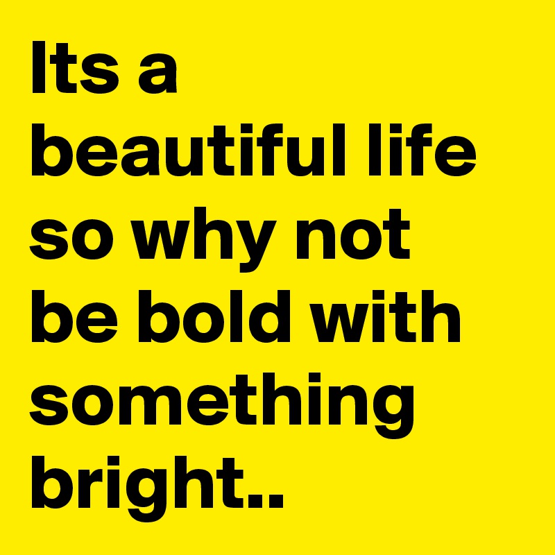 Its a beautiful life so why not be bold with something bright..
