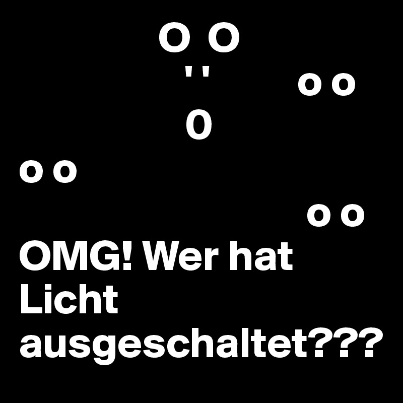                 O  O
                   ' '          o o
                   0
o o
                                 o o
OMG! Wer hat Licht ausgeschaltet???
